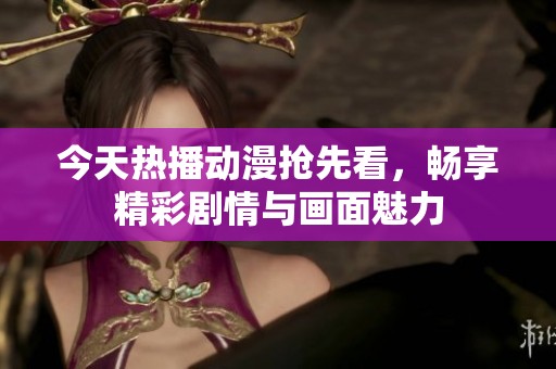 今天热播动漫抢先看，畅享精彩剧情与画面魅力