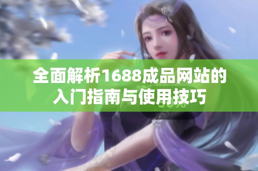 全面解析1688成品网站的入门指南与使用技巧