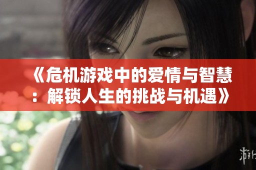 《危机游戏中的爱情与智慧：解锁人生的挑战与机遇》