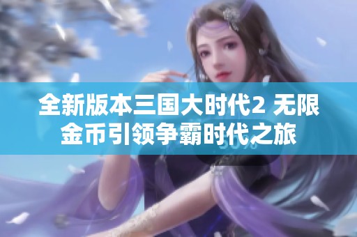 全新版本三国大时代2 无限金币引领争霸时代之旅