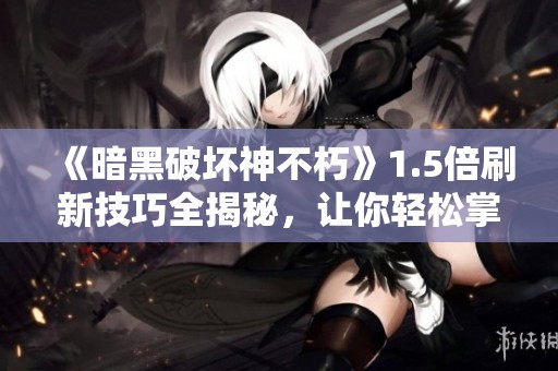 《暗黑破坏神不朽》1.5倍刷新技巧全揭秘，让你轻松掌控游戏节奏！