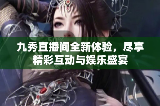 九秀直播间全新体验，尽享精彩互动与娱乐盛宴