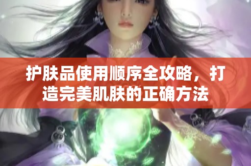 护肤品使用顺序全攻略，打造完美肌肤的正确方法