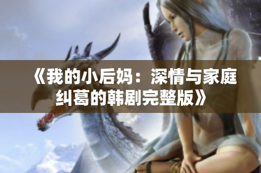 《我的小后妈：深情与家庭纠葛的韩剧完整版》