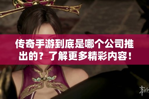 传奇手游到底是哪个公司推出的？了解更多精彩内容！