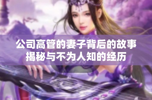 公司高管的妻子背后的故事揭秘与不为人知的经历