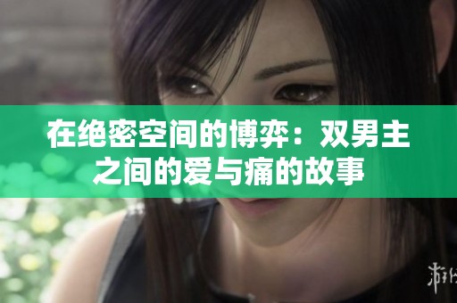 在绝密空间的博弈：双男主之间的爱与痛的故事