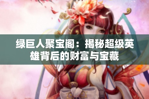 绿巨人聚宝阁：揭秘超级英雄背后的财富与宝藏