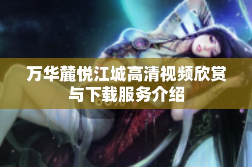 万华麓悦江城高清视频欣赏与下载服务介绍