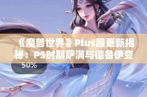 《魔兽世界》Plus服更新揭秘：P5时期萨满与德鲁伊变身道具曝光
