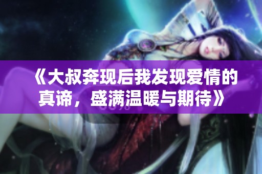 《大叔奔现后我发现爱情的真谛，盛满温暖与期待》