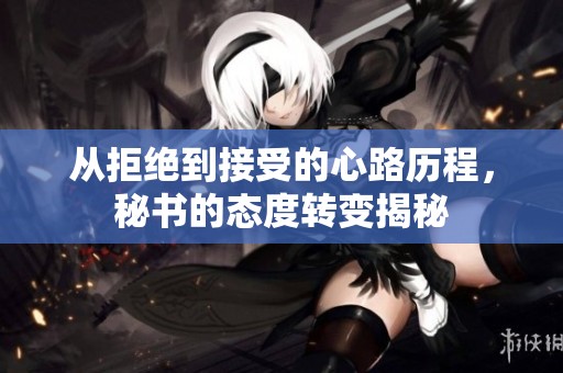 从拒绝到接受的心路历程，秘书的态度转变揭秘