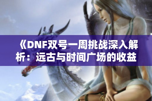 《DNF双号一周挑战深入解析：远古与时间广场的收益揭秘》