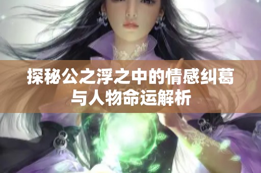 探秘公之浮之中的情感纠葛与人物命运解析
