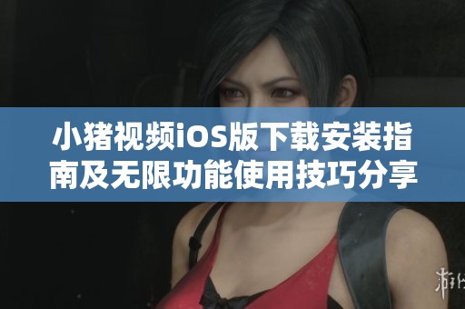 小猪视频iOS版下载安装指南及无限功能使用技巧分享