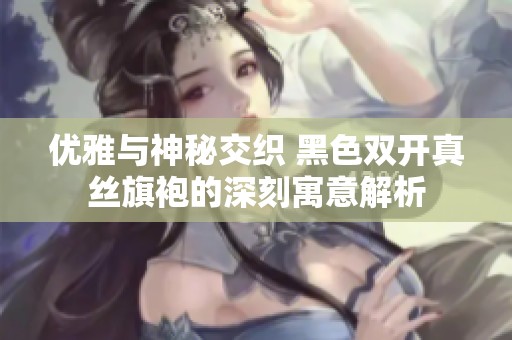 优雅与神秘交织 黑色双开真丝旗袍的深刻寓意解析