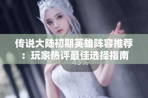 传说大陆初期英雄阵容推荐：玩家热评最佳选择指南