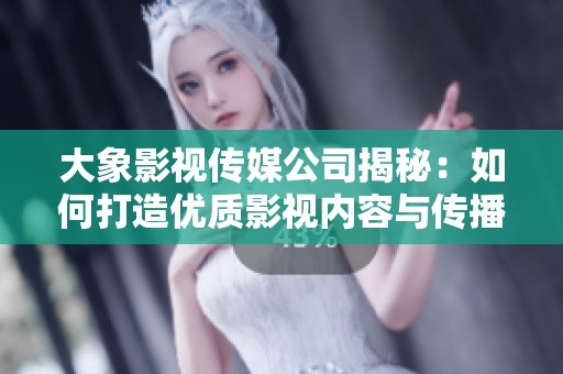 大象影视传媒公司揭秘：如何打造优质影视内容与传播策略