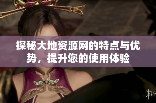 探秘大地资源网的特点与优势，提升您的使用体验