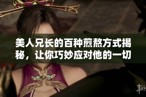 美人兄长的百种煎熬方式揭秘，让你巧妙应对他的一切套路