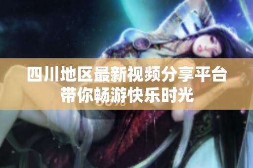四川地区最新视频分享平台带你畅游快乐时光