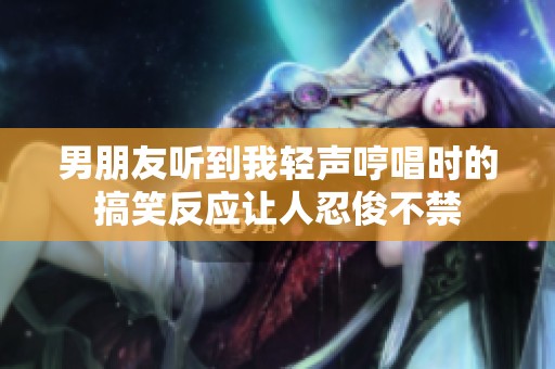 男朋友听到我轻声哼唱时的搞笑反应让人忍俊不禁