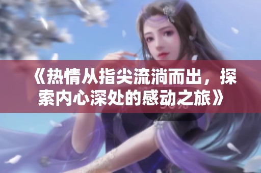 《热情从指尖流淌而出，探索内心深处的感动之旅》