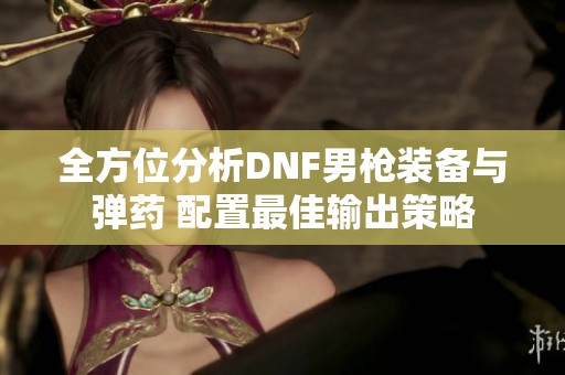 全方位分析DNF男枪装备与弹药 配置最佳输出策略