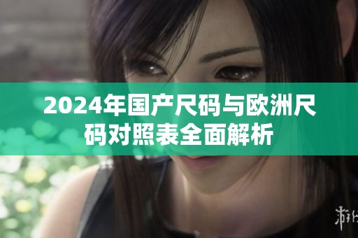 2024年国产尺码与欧洲尺码对照表全面解析