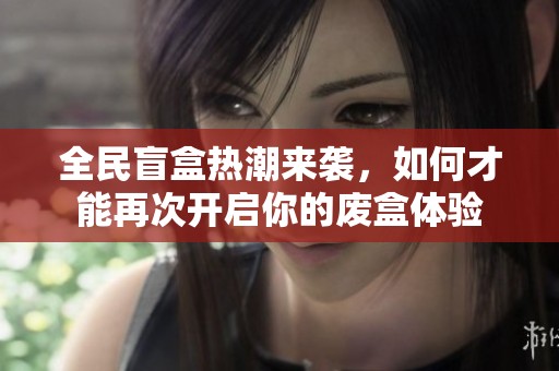 全民盲盒热潮来袭，如何才能再次开启你的废盒体验