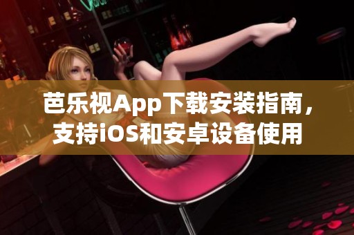 芭乐视App下载安装指南，支持iOS和安卓设备使用