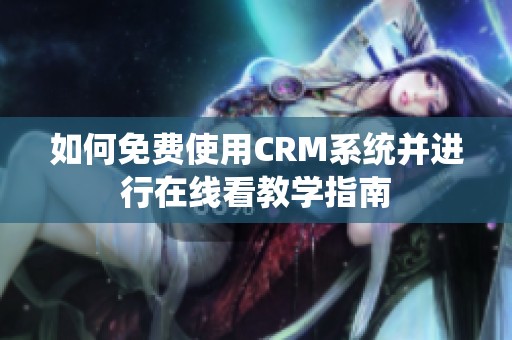如何免费使用CRM系统并进行在线看教学指南