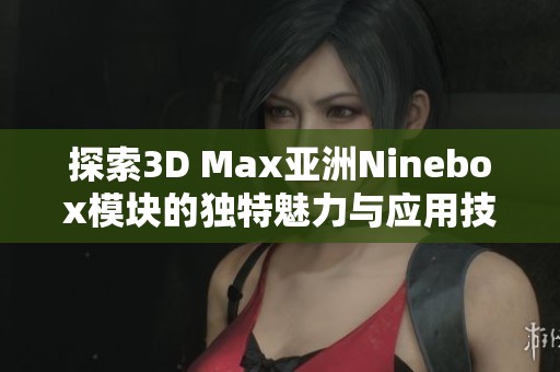 探索3D Max亚洲Ninebox模块的独特魅力与应用技巧