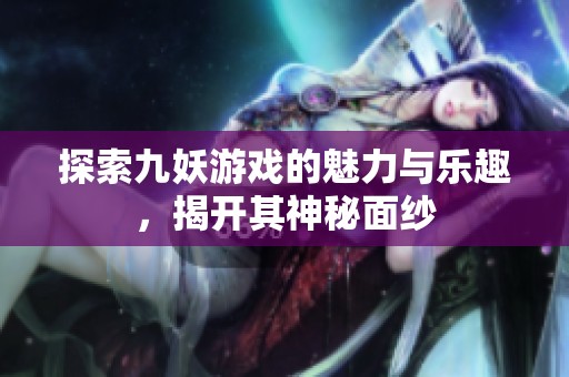探索九妖游戏的魅力与乐趣，揭开其神秘面纱
