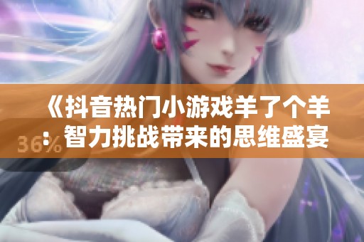 《抖音热门小游戏羊了个羊：智力挑战带来的思维盛宴》