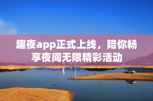 趣夜app正式上线，陪你畅享夜间无限精彩活动