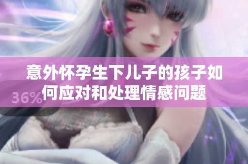 意外怀孕生下儿子的孩子如何应对和处理情感问题