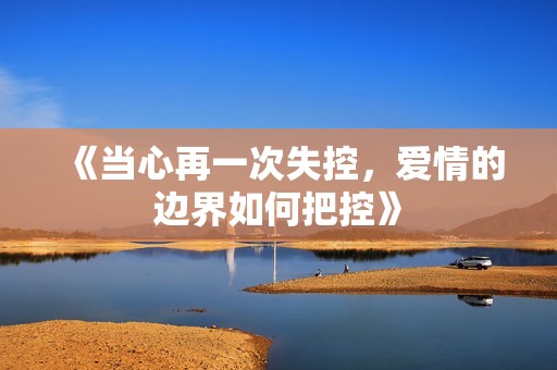 《当心再一次失控，爱情的边界如何把控》