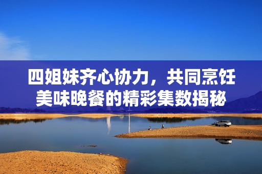 四姐妹齐心协力，共同烹饪美味晚餐的精彩集数揭秘