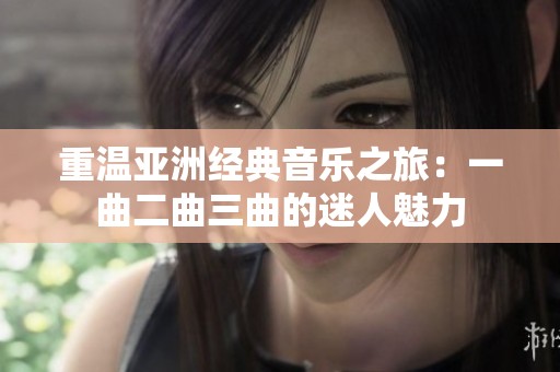 重温亚洲经典音乐之旅：一曲二曲三曲的迷人魅力