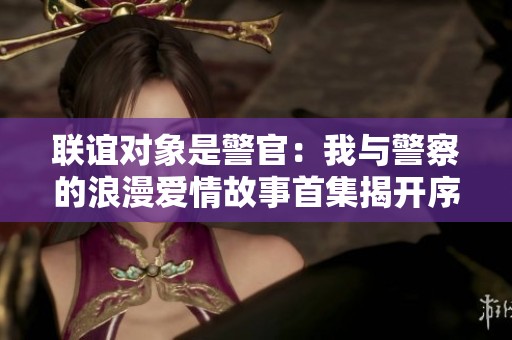 联谊对象是警官：我与警察的浪漫爱情故事首集揭开序幕