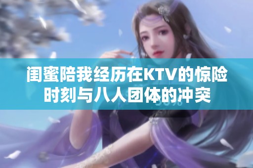 闺蜜陪我经历在KTV的惊险时刻与八人团体的冲突