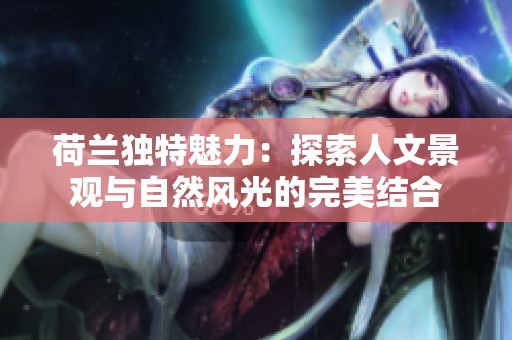 荷兰独特魅力：探索人文景观与自然风光的完美结合