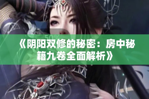 《阴阳双修的秘密：房中秘籍九卷全面解析》