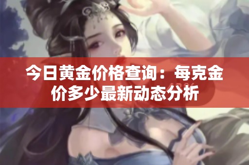 今日黄金价格查询：每克金价多少最新动态分析