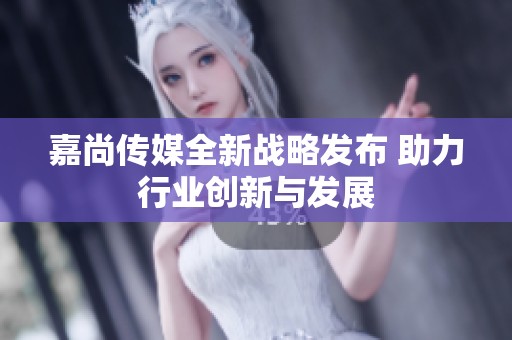 嘉尚传媒全新战略发布 助力行业创新与发展