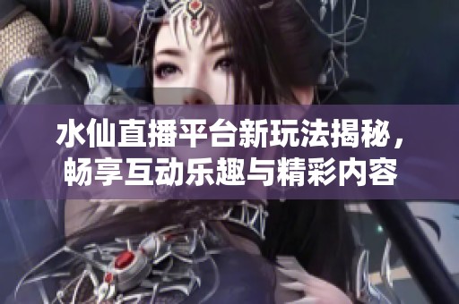 水仙直播平台新玩法揭秘，畅享互动乐趣与精彩内容