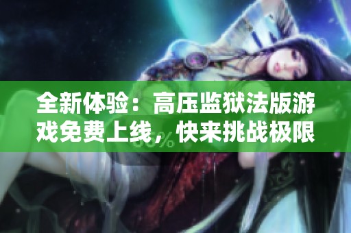 全新体验：高压监狱法版游戏免费上线，快来挑战极限！