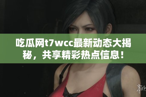 吃瓜网t7wcc最新动态大揭秘，共享精彩热点信息！