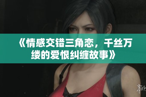 《情感交错三角恋，千丝万缕的爱恨纠缠故事》